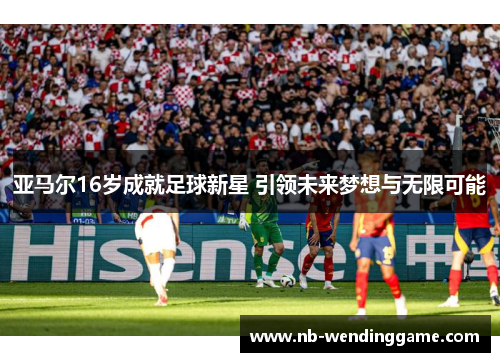 亚马尔16岁成就足球新星 引领未来梦想与无限可能